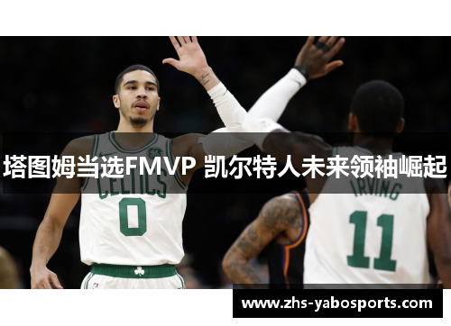 塔图姆当选FMVP 凯尔特人未来领袖崛起